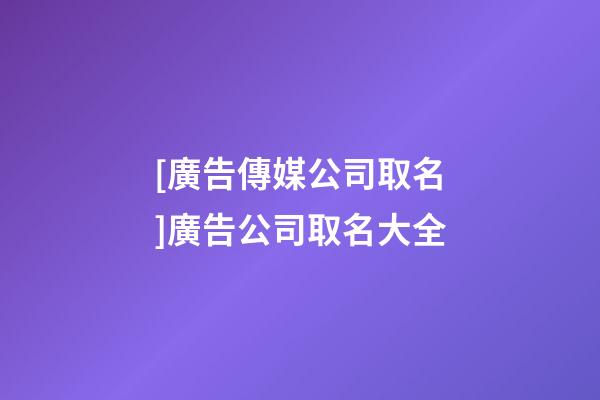 [廣告傳媒公司取名]廣告公司取名大全-第1張-公司起名-玄機派